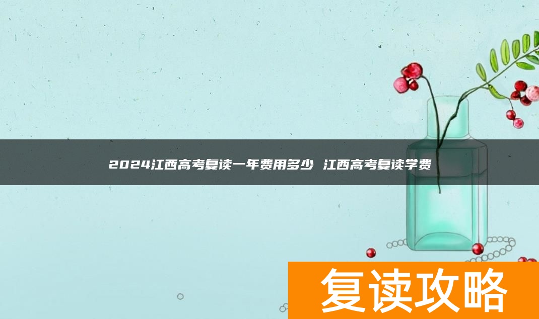 2024江西高考复读一年费用多少 江西高考复读学费