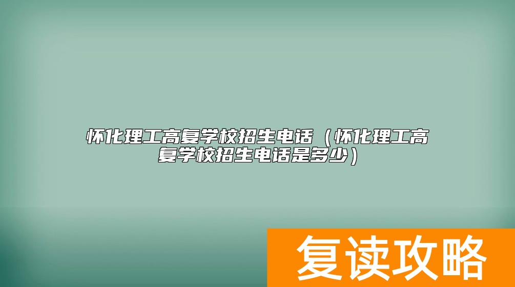 怀化理工高复学校招生电话（怀化理工高复学校招生电话是多少）