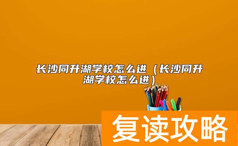 长沙同升湖学校怎么进（长沙同升湖学校怎么进）