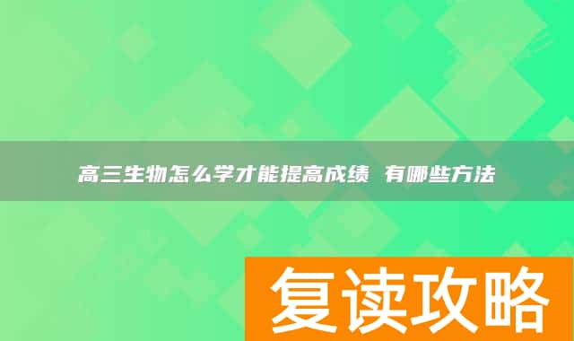 高三生物怎么学才能提高成绩 有哪些方法