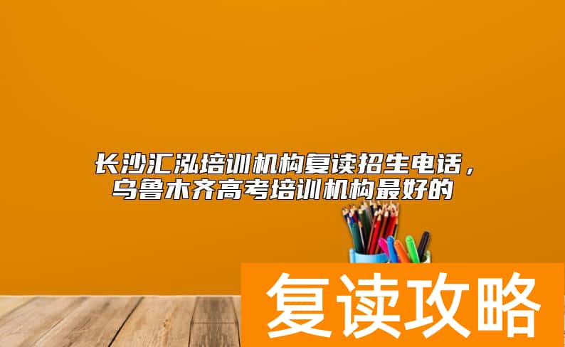 长沙汇泓培训机构复读招生电话，乌鲁木齐高考培训机构最好的