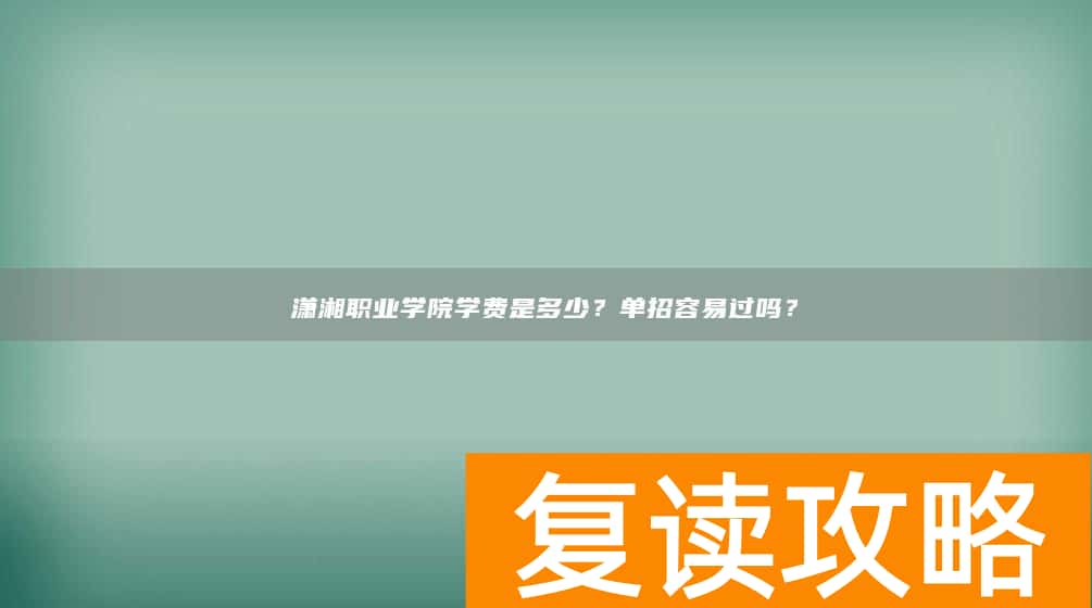 潇湘职业学院学费是多少？单招容易过吗？