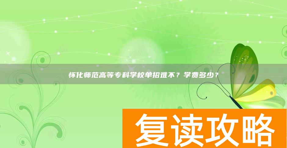 怀化师范高等专科学校单招难不？学费多少？
